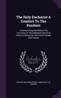 The Holy Eucharist a Comfort to the Penitent: A Sermon Preached Before the University, in the Cathedral Church of Christ, in Oxford, on the Fourth Sunday After Easter 1017831807 Book Cover