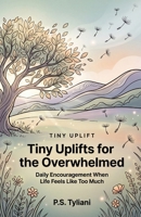Tiny Uplifts for the Overwhelmed: Daily Encouragement When Life Feels Like Too Much B0GL2RQDTR Book Cover