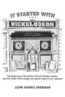 It Started With the Nickelodeon: The Beginning of the Motion Picture Theater Industry and the Family that brought you Sports & Ice Capades 0615891659 Book Cover
