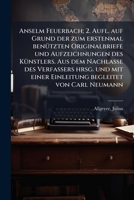 Anselm Feuerbach; 2. Aufl. Auf Grund Der Zum Erstenmal Benutzten Originalbriefe Und Aufzeichnungen Des Kunstlers. Aus Dem Nachlasse Des Verfassers Hrsg. Und Mit Einer Einleitung Begleitet Von Carl Neu 1174783419 Book Cover