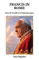 Francis in Rome: From the Pontiff to an Enduring Legacy B0H6F1914B Book Cover