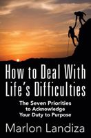 How to Deal With Life's Difficulties: The Seven Priorities to Acknowledge Your Duty to Purpose 1478763655 Book Cover