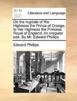 On the nuptials of His Highness the Prince of Orange, to Her Highness the Princess Royal of England. An irregular ode. By Mr. Edward Phillips. 1170134025 Book Cover