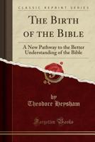The Birth of the Bible: A New Pathway to the Better Understanding of the Bible (Classic Reprint) 1397350725 Book Cover