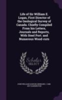 Life of Sir William E. Logan, Kt., LL.D., F.R.S., F.G.S., &c., First Director of the Geological Survey of Canada. Chiefly Compiled From his Letters, Journals and Reports 1346769125 Book Cover