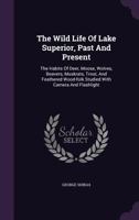 The Wild Life Of Lake Superior, Past And Present: The Habits Of Deer, Moose, Wolves, Beavers, Muskrats, Trout, And Feathered Wood-folk Studied With Camera And Flashlight 1016443323 Book Cover