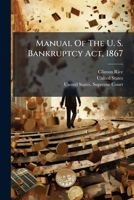 Manual of the U. S. Bankruptcy Act, 1867: With the Rules, Orders, and Forms of Proceedings thereunder, conveniently annotated, classified, and arranged 1173761322 Book Cover