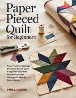 PAPER PIECED QUILT FOR BEGINNERS: From Your First Stitch to a Finished Bound Quilt: A Beginner’s Guide to Foundation Paper Piecing with Step-by-Step Projects B0H14BGVWH Book Cover