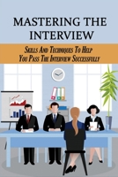 Mastering The Interview: Skills And Techniques To Help You Pass The Interview Successfully: Skills To Answering Job Interview Questions Successfully B09DMP3YSB Book Cover