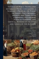 The Italian poets translated in English prose. Containing a summary i prose of the poems of Dante, Pulci, Boiardo, Ariosto, and Tasso, with comments, ... of the lives and genius of the authors 1176398016 Book Cover