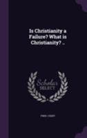 Is Christianity a Failure? What Is Christianity? .. 1355056322 Book Cover
