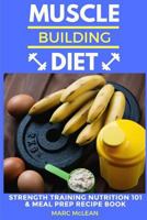 Muscle Building Diet: Two Manuscripts: Strength Training Nutrition 101 + Meal Prep Recipe Book 1548474991 Book Cover
