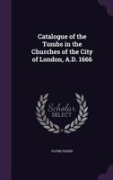 Catalogue of the Tombs in the Churches of the City of London, A.D. 1666 - Primary Source Edition 1341001628 Book Cover