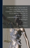 Le Droit de la Nature Et Des Gens, Ou, Systeme General Des Principes Les Plus Importans de la Morale, de la Jurisprudence, Et de la Politique; Volume 1 1016805721 Book Cover