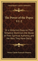 The Power of the Popes V1-2: Or a Historical Essay on Their Temporal Dominion, the Abuse of Their Spiritual Authority, and the Wars They Have Decla 1165135809 Book Cover