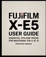 Fujifilm X-E5 User Guide: Essential Tips and Tricks for Mastering the X-E5 B0FQK512M3 Book Cover