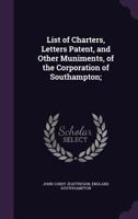 List of Charters, Letters Patent, and Other Muniments, of the Corporation of Southampton 1355892104 Book Cover