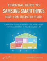 Essential Guide to Samsung SmartThings Smart Home Automation System: A Practical Guide to on How to Use SmartThings Home Automation in Your Everyday Life. 1522998837 Book Cover