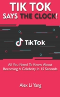 TikTok Says The Clock!: All You Need to Know About Becoming a Celebrity in 15 Seconds B084DH6CFY Book Cover