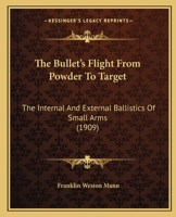 The Bullet's Flight From Powder To Target: The Internal And External Ballistics Of Small Arms (1909) 1167012542 Book Cover