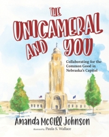 The Unicameral and You: Collaborating for the Common Good in Nebraska's Capitol 1736060422 Book Cover