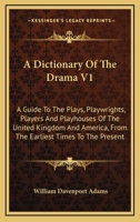 A Dictionary Of The Drama V1: A Guide To The Plays, Playwrights, Players And Playhouses Of The United Kingdom And America, From The Earliest Times To The Present 1163309869 Book Cover