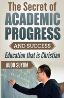 The Secret of Academic Progress and Success: Education that is Christian 1980575657 Book Cover
