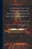 A Defence of the Surinam Negro-English Version of the New Testament, ..: In Reply to the Animadverions of a Anonymous Writer in the Edinburgh Christian Instructor 1022802224 Book Cover