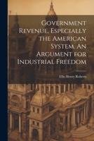 Government Revenue, Especially the American System. An Argument for Industrial Freedom 1022159127 Book Cover