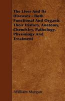 The Liver and Its Diseases, Both Functional and Organic. Their History, Anatomy, Chemistry, Pathology, Physiology, and Treatment 1015052436 Book Cover