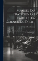 Manuel Du Praticien Ou Traité De La Science Du Droit: Mise A La Portée De Tout Le Monde ... Avec Les Formules De Tous Les Actes ... 1019556196 Book Cover
