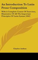 An Introduction to Latin Prose Composition; With, a Complete Course of Exercises 1436774764 Book Cover