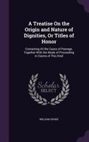 A treatise on the origin and nature of dignities or titles of honor: containing all the cases of peerage, together with the mode of proceeding in claims of this kind. 1240185847 Book Cover