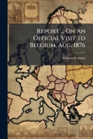 Report ... On An Official Visit To Belgium, Aug. 1876... 1278750150 Book Cover