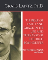 The Role of Faith and Grace in the Life and Theology of Dietrich Bonhoeffer: Pastor, Theologian, Prophet, and Martyr 1469914131 Book Cover
