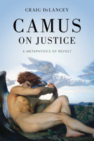 Camus on Justice: A Metaphysics of Revolt (The Beginning and the Beyond of Politics) 0268210772 Book Cover