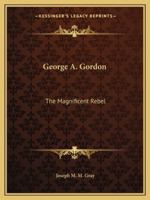 George A. Gordon: The Magnificent Rebel 1425461808 Book Cover