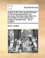 A reply to Mr John James's Review of the several pamphlets and schemes, that have been offer'd to the publick, for the building of a bridge at Westminster;... By B. Langley. 1170479235 Book Cover