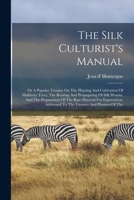 The Silk Culturist's Manual: Or A Popular Treatise On The Planting And Cultivation Of Mulberry Trees, The Rearing And Propagating Of Silk Worms, And ... Addressed To The Farmers And Planters Of The 1017249210 Book Cover