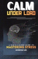 Calm Under Load: A Science Based Guide to Mastering Stress in Everyday Life (The Calm Leadership Series) B0GM6MGYHF Book Cover