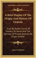 A Brief Display Of The Origin And History Of Ordeals: Trials By Battle; Courts Of Chivalry Or Honor And The Decision Of Private Quarrels By Single Combat 1015034209 Book Cover