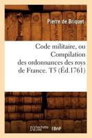 Code Militaire, Ou Compilation Des Ordonnances Des Roys de France. T5 (A0/00d.1761) 2012642292 Book Cover