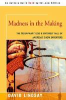Madness in the Making: The Triumphant Rise and Untimely Fall of America's Show Inventors 0595347665 Book Cover