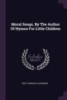 Moral Songs. By the author of "Hymns for Little Children," etc. [i.e. C. F. Humphreys, afterwards Alexander.] 1241248494 Book Cover