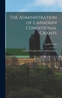 The Administration of Canadian Conditional Grants: A Study in Dominion Provincial Relationships 1014376572 Book Cover