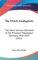 The Dutch Anabaptists: The Stone Lectures Delivered At The Princeton Theological Seminary, 1918-1919 0548892954 Book Cover