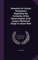 Remarks On Certain Statements Regarding the Invention of the Steam Engine, in M. Arago's Historical Eloge of James Watt 1146658664 Book Cover