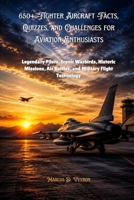 650+ Fighter Aircraft Facts, Quizzes, and Challenges for Aviation Enthusiasts: Legendary Pilots, Iconic Warbirds, Historic Missions, Air Battles, and Military Flight Technology B0H7JZD433 Book Cover