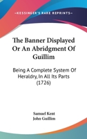 The Banner Displayed Or An Abridgment Of Guillim: Being A Complete System Of Heraldry, In All Its Parts 1166336794 Book Cover