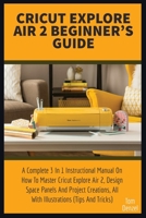 Cricut Explore Air 2 Beginner's Guide: A Complete 3 In 1 Instructional Manual On How To Master Cricut Explore Air 2, Design Space Panels And Project Creations, All With Illustrations (Tips And Tricks) B08928MDLJ Book Cover